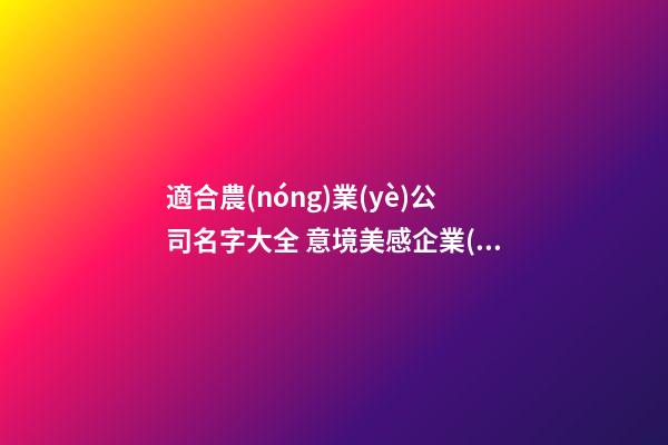 適合農(nóng)業(yè)公司名字大全 意境美感企業(yè)名稱,起名之家